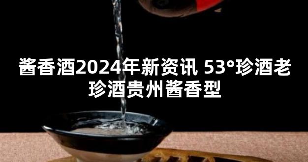 酱香酒2024年新资讯 53°珍酒老珍酒贵州酱香型